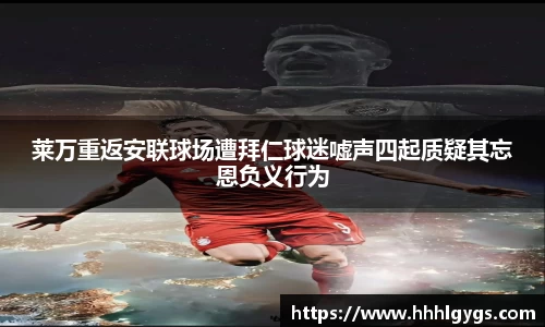 莱万重返安联球场遭拜仁球迷嘘声四起质疑其忘恩负义行为